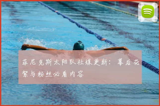 菲尼克斯太阳队社媒更新：幕后花絮与粉丝必看内容