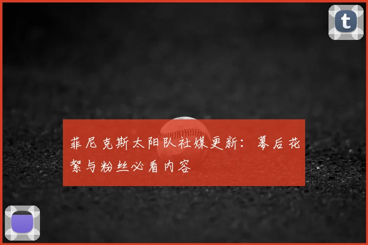 菲尼克斯太阳队社媒更新：幕后花絮与粉丝必看内容