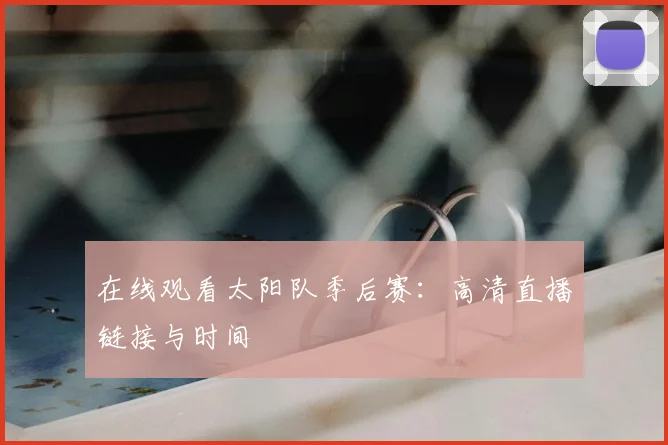 在线观看太阳队季后赛：高清直播链接与时间