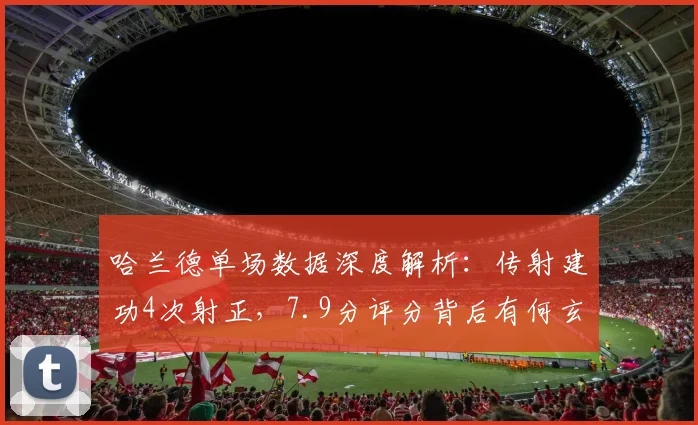 哈兰德单场数据深度解析：传射建功4次射正，7.9分评分背后有何玄机？