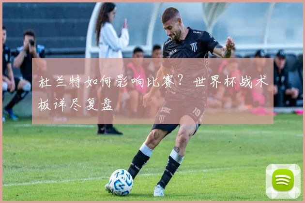 杜兰特如何影响比赛?世界杯战术板详尽复盘