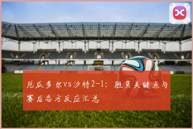 厄瓜多尔vs沙特2-1：胜负关键点与赛后各方反应汇总