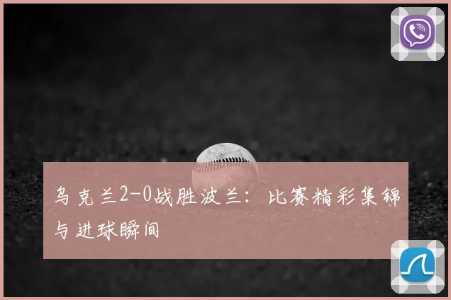 乌克兰2-0战胜波兰：比赛精彩集锦与进球瞬间