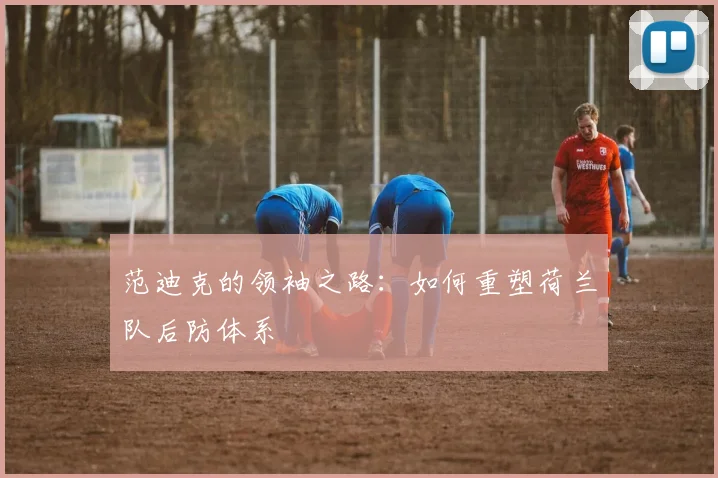 范迪克的领袖之路：如何重塑荷兰队后防体系