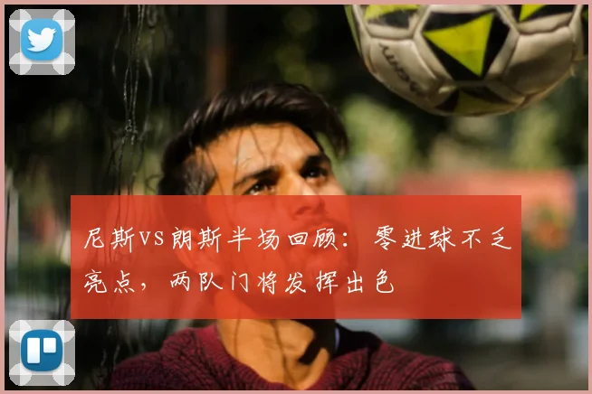 尼斯vs朗斯半场回顾：零进球不乏亮点，两队门将发挥出色
