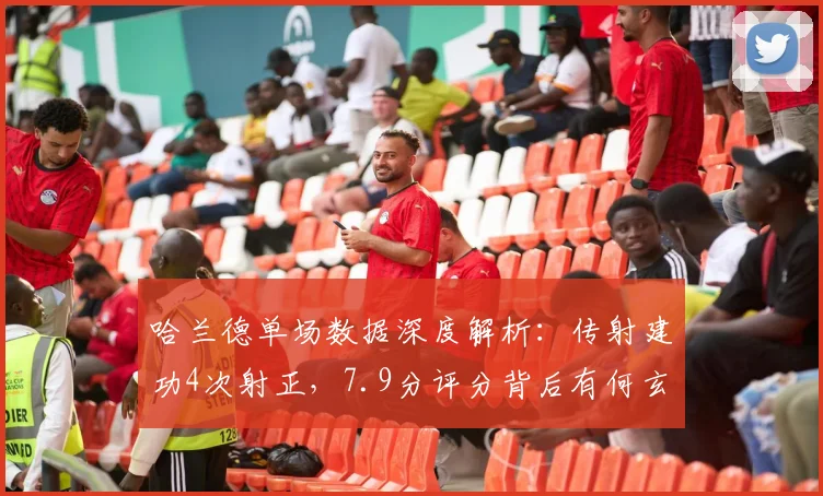 哈兰德单场数据深度解析：传射建功4次射正，7.9分评分背后有何玄机？