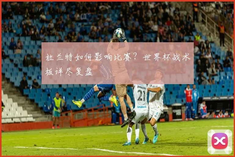 杜兰特如何影响比赛？世界杯战术板详尽复盘