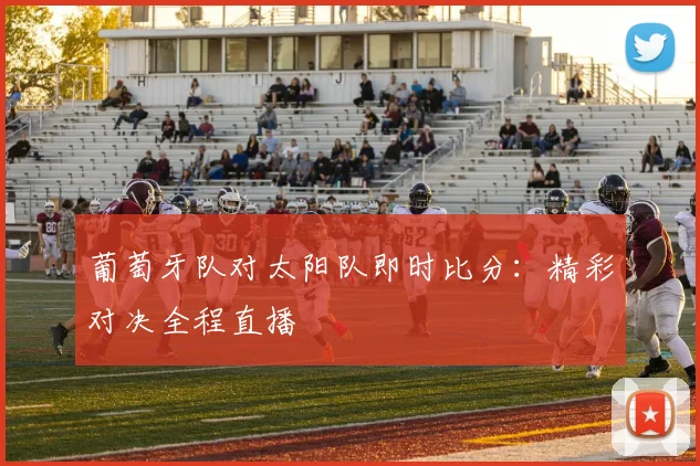 葡萄牙队对太阳队即时比分：精彩对决全程直播