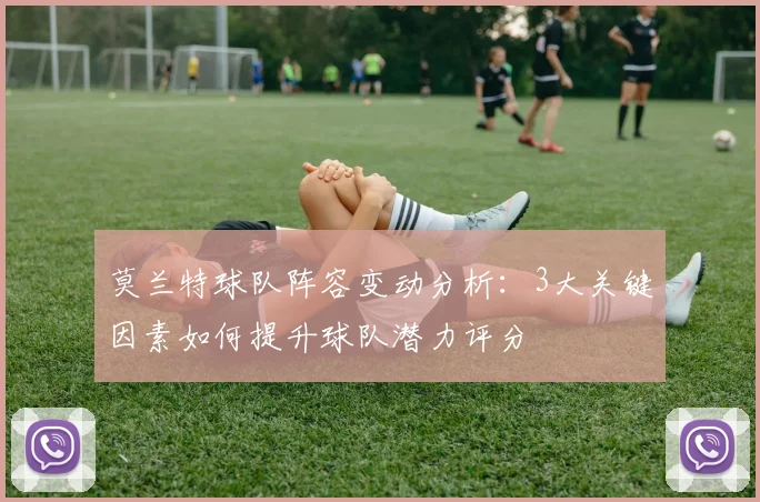 莫兰特球队阵容变动分析:3大关键因素如何提升球队潜力评分