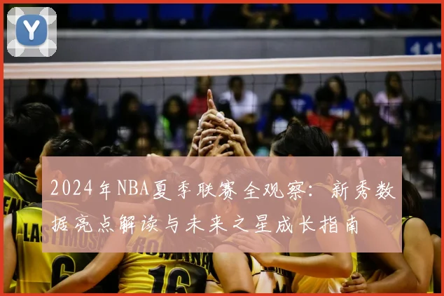 2024年NBA夏季联赛全观察:新秀数据亮点解读与未来之星成长指南