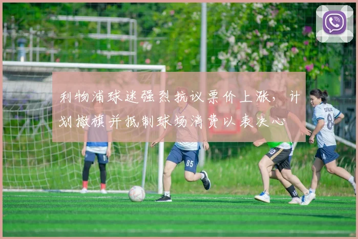 利物浦球迷强烈抗议票价上涨,计划撤旗并抵制球场消费以表决心