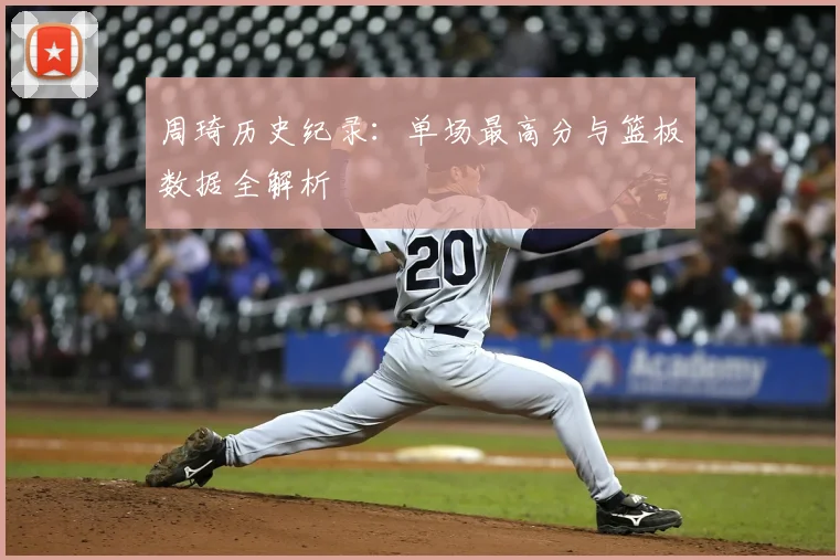 周琦历史纪录：单场最高分与篮板数据全解析