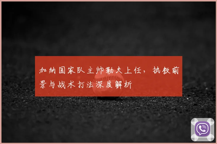 加纳国家队主帅勒夫上任，执教前景与战术打法深度解析