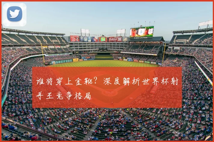 谁将穿上金靴？深度解析世界杯射手王竞争格局