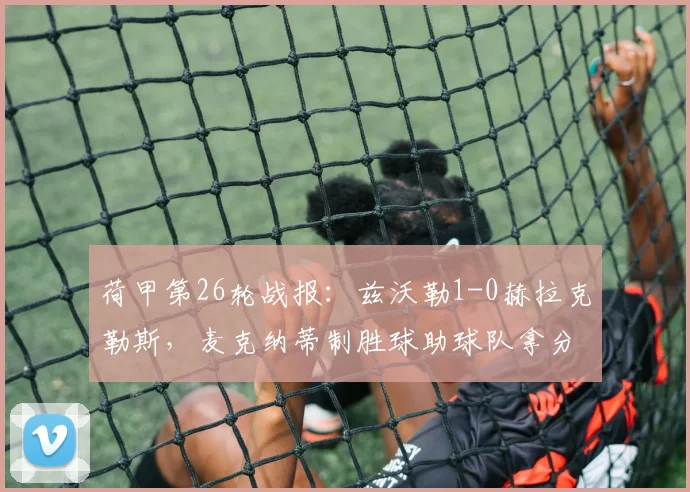荷甲第26轮战报：兹沃勒1-0赫拉克勒斯，麦克纳蒂制胜球助球队拿分，附两队赛后分析与积分榜解读