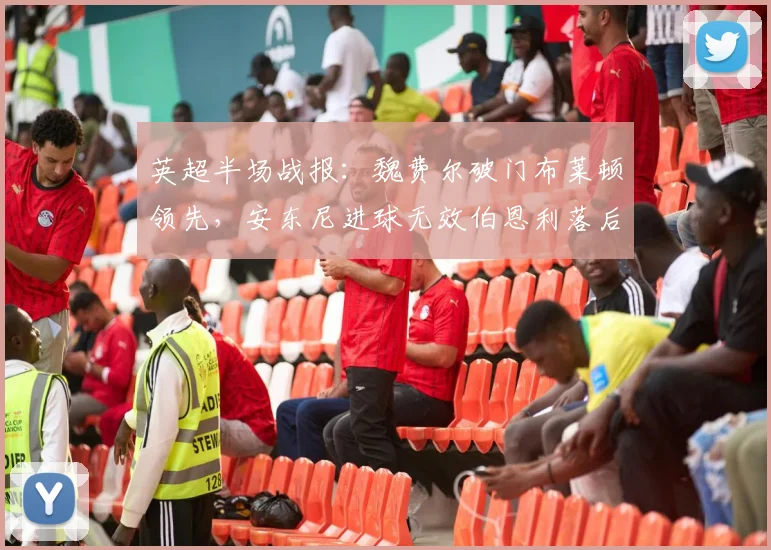 英超半场战报：魏费尔破门布莱顿领先，安东尼进球无效伯恩利落后