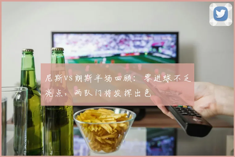 尼斯vs朗斯半场回顾：零进球不乏亮点，两队门将发挥出色