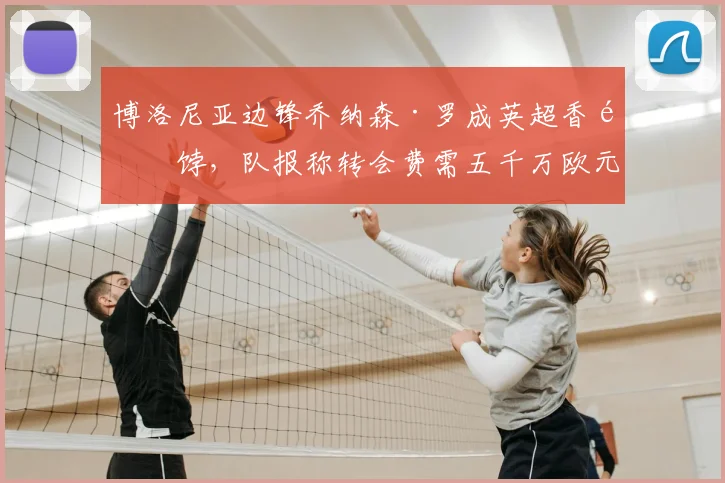 博洛尼亚边锋乔纳森·罗成英超香饽饽，队报称转会费需五千万欧元