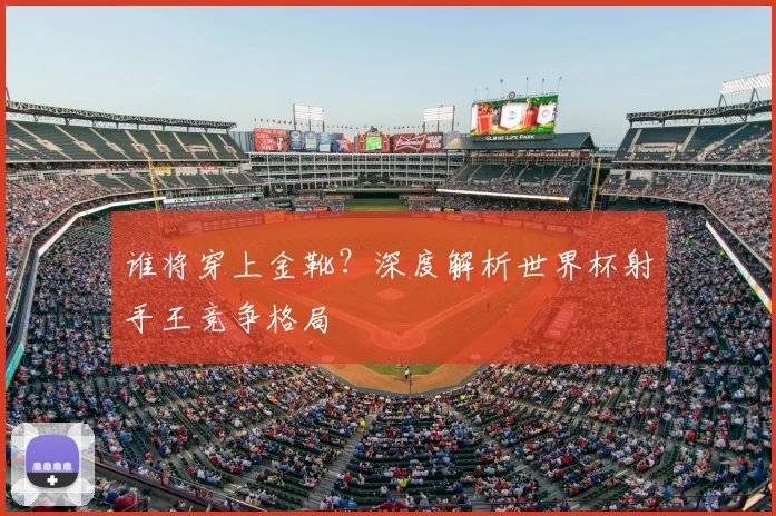 谁将穿上金靴？深度解析世界杯射手王竞争格局
