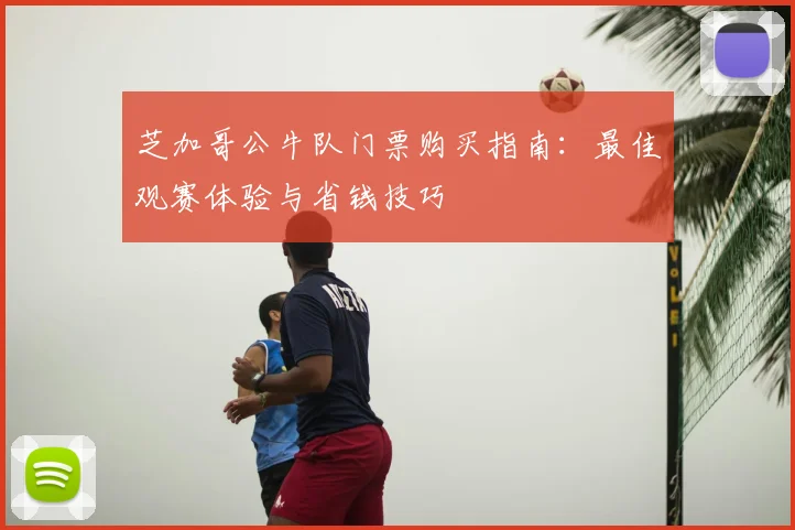 芝加哥公牛队门票购买指南:最佳观赛体验与省钱技巧