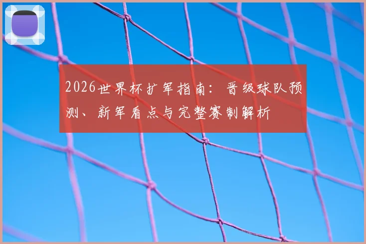 2026世界杯扩军指南：晋级球队预测、新军看点与完整赛制解析