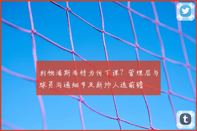 利物浦斯洛特为何下课？管理层与球员沟通细节及新帅人选前瞻