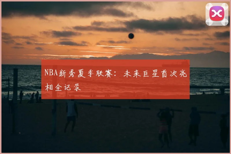 NBA新秀夏季联赛:未来巨星首次亮相全记录