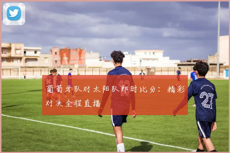 葡萄牙队对太阳队即时比分：精彩对决全程直播