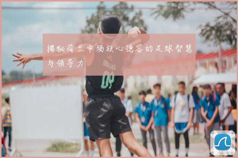 揭秘荷兰中场核心德容的足球智慧与领导力