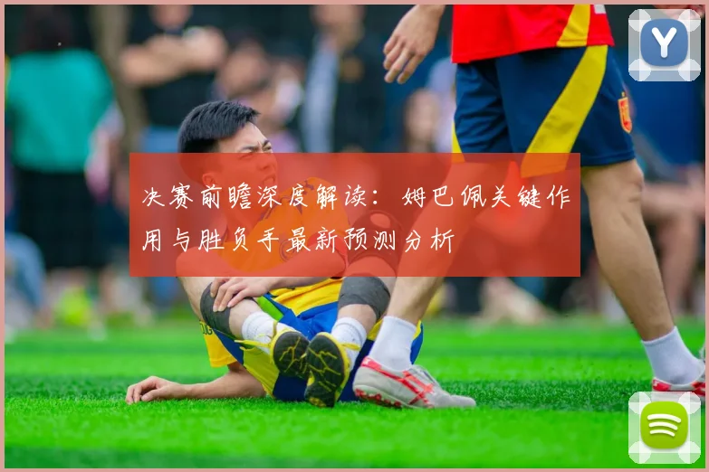 决赛前瞻深度解读:姆巴佩关键作用与胜负手最新预测分析