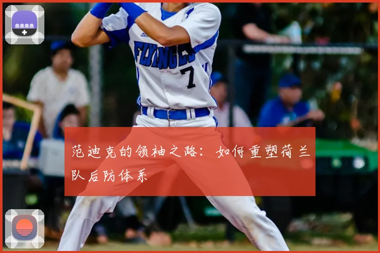 范迪克的领袖之路：如何重塑荷兰队后防体系