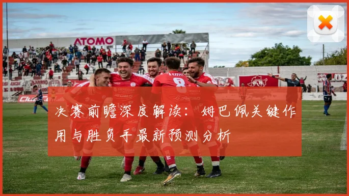 决赛前瞻深度解读：姆巴佩关键作用与胜负手最新预测分析